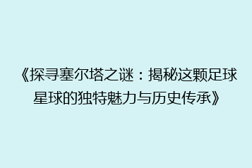 《探寻塞尔塔之谜:揭秘这颗足球星球的独特魅力与历史传承》