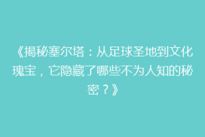 《揭秘塞尔塔：从足球圣地到文化瑰宝，它隐藏了哪些不为人知的秘密？》