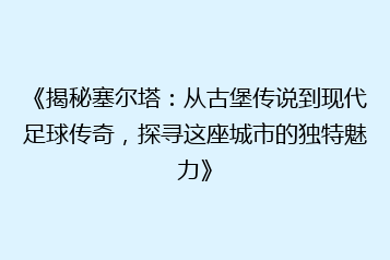 《揭秘塞尔塔:从古堡传说到现代足球传奇,探寻这座城市的独特魅力》