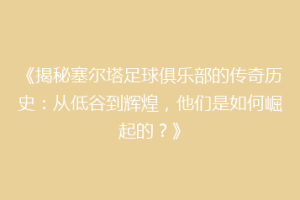 《揭秘塞尔塔足球俱乐部的传奇历史：从低谷到辉煌，他们是如何崛起的？》