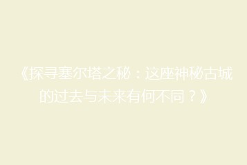 《探寻塞尔塔之秘:这座神秘古城的过去与未来有何不同?》