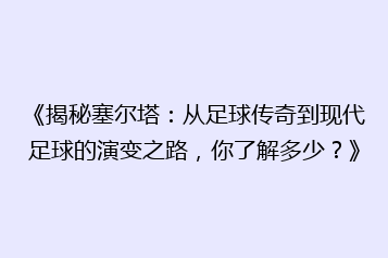 《揭秘塞尔塔:从足球传奇到现代足球的演变之路,你了解多少?》
