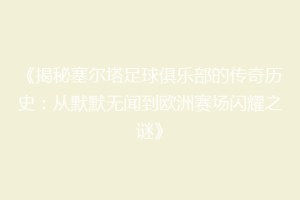 《揭秘塞尔塔足球俱乐部的传奇历史：从默默无闻到欧洲赛场闪耀之谜》