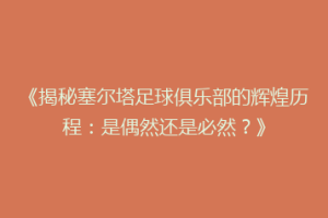 《揭秘塞尔塔足球俱乐部的辉煌历程：是偶然还是必然？》