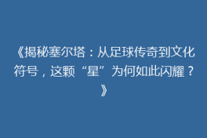 《揭秘塞尔塔：从足球传奇到文化符号，这颗“星”为何如此闪耀？》
