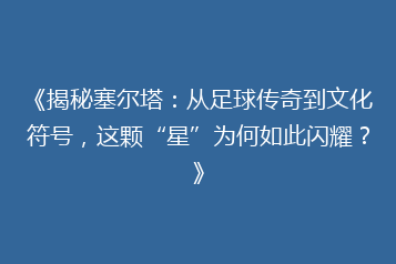 《揭秘塞尔塔:从足球传奇到文化符号,这颗“星”为何如此闪耀?》