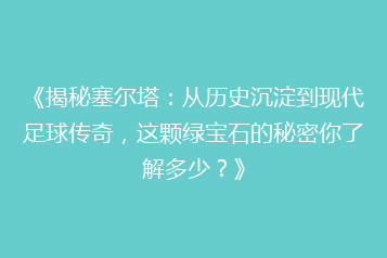 《揭秘塞尔塔:从历史沉淀到现代足球传奇,这颗绿宝石的秘密你了解多少?》