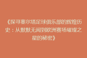 《探寻塞尔塔足球俱乐部的辉煌历史：从默默无闻到欧洲赛场璀璨之星的秘密》