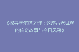 《探寻塞尔塔之谜：这座古老城堡的传奇故事与今日风采》