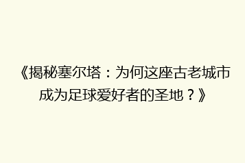 《揭秘塞尔塔:为何这座古老城市成为足球爱好者的圣地?》