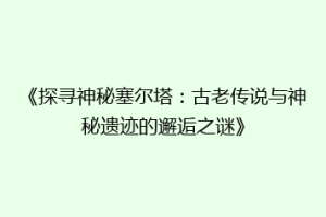 《探寻神秘塞尔塔：古老传说与神秘遗迹的邂逅之谜》