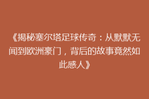 《揭秘塞尔塔足球传奇：从默默无闻到欧洲豪门，背后的故事竟然如此感人》