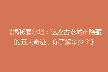 《揭秘塞尔塔:这座古老城市隐藏的五大奇迹,你了解多少?》