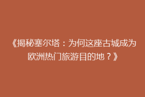 《揭秘塞尔塔：为何这座古城成为欧洲热门旅游目的地？》