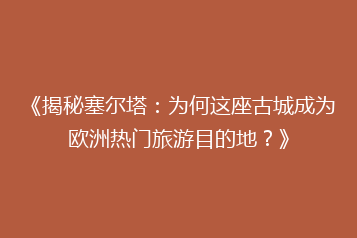 《揭秘塞尔塔:为何这座古城成为欧洲热门旅游目的地?》