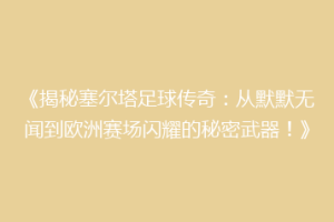 《揭秘塞尔塔足球传奇：从默默无闻到欧洲赛场闪耀的秘密武器！》