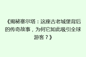 《揭秘塞尔塔：这座古老城堡背后的传奇故事，为何它如此吸引全球游客？》