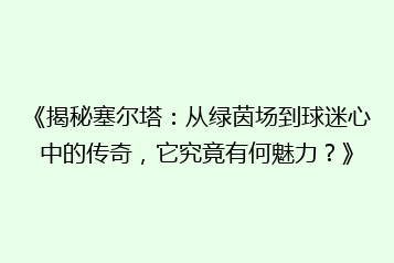 《揭秘塞尔塔:从绿茵场到球迷心中的传奇,它究竟有何魅力?》