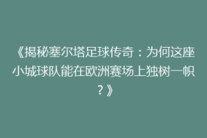 《揭秘塞尔塔足球传奇：为何这座小城球队能在欧洲赛场上独树一帜？》