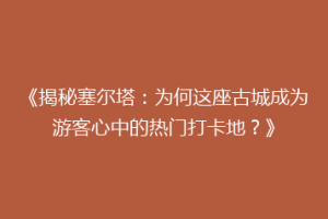 《揭秘塞尔塔：为何这座古城成为游客心中的热门打卡地？》