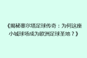 《揭秘塞尔塔足球传奇：为何这座小城球场成为欧洲足球圣地？》