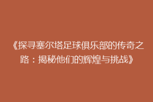 《探寻塞尔塔足球俱乐部的传奇之路：揭秘他们的辉煌与挑战》