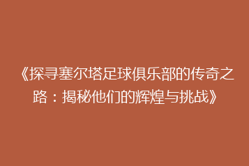 《探寻塞尔塔足球俱乐部的传奇之路:揭秘他们的辉煌与挑战》