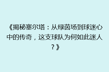 《揭秘塞尔塔:从绿茵场到球迷心中的传奇,这支球队为何如此迷人?》