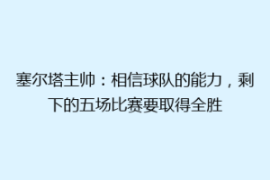 塞尔塔主帅：相信球队的能力，剩下的五场比赛要取得全胜