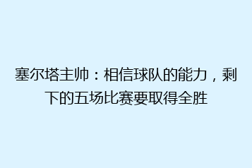 塞尔塔主帅:相信球队的能力,剩下的五场比赛要取得全胜