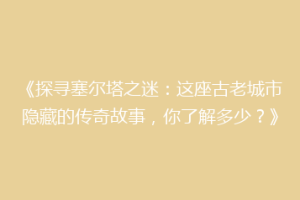 《探寻塞尔塔之迷：这座古老城市隐藏的传奇故事，你了解多少？》