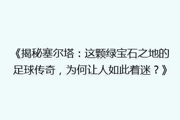 《揭秘塞尔塔:这颗绿宝石之地的足球传奇,为何让人如此着迷?》