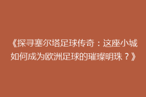 《探寻塞尔塔足球传奇：这座小城如何成为欧洲足球的璀璨明珠？》