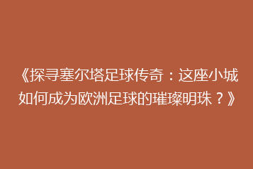 《探寻塞尔塔足球传奇:这座小城如何成为欧洲足球的璀璨明珠?》