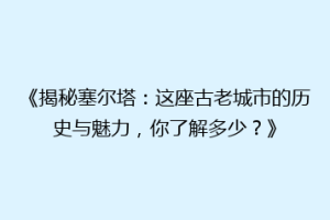 《揭秘塞尔塔：这座古老城市的历史与魅力，你了解多少？》