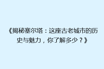 《揭秘塞尔塔:这座古老城市的历史与魅力,你了解多少?》