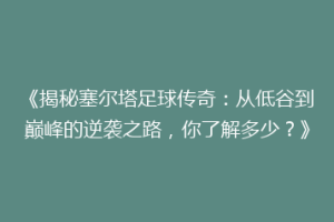 《揭秘塞尔塔足球传奇：从低谷到巅峰的逆袭之路，你了解多少？》