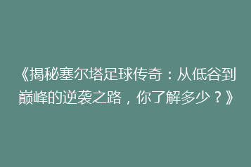 《揭秘塞尔塔足球传奇:从低谷到巅峰的逆袭之路,你了解多少?》