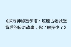 《探寻神秘塞尔塔：这座古老城堡背后的传奇故事，你了解多少？》