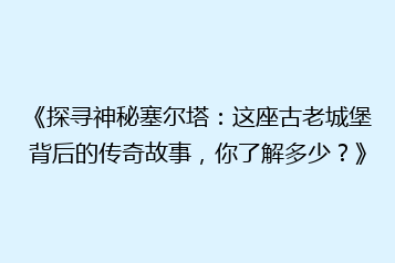 《探寻神秘塞尔塔:这座古老城堡背后的传奇故事,你了解多少?》