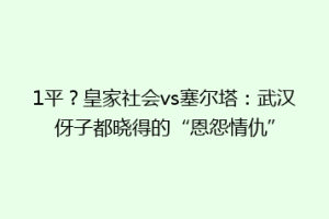 1平？皇家社会vs塞尔塔：武汉伢子都晓得的“恩怨情仇”