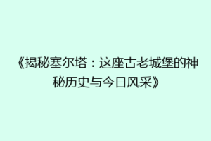 《揭秘塞尔塔：这座古老城堡的神秘历史与今日风采》