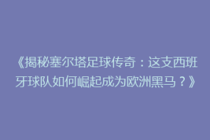 《揭秘塞尔塔足球传奇：这支西班牙球队如何崛起成为欧洲黑马？》