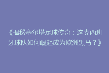 《揭秘塞尔塔足球传奇:这支西班牙球队如何崛起成为欧洲黑马?》