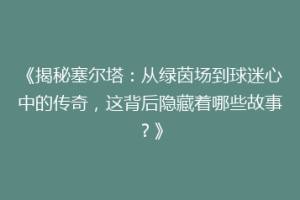 《揭秘塞尔塔：从绿茵场到球迷心中的传奇，这背后隐藏着哪些故事？》