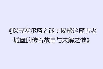《探寻塞尔塔之迷:揭秘这座古老城堡的传奇故事与未解之谜》
