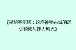 《揭秘塞尔塔：这座神秘古城的历史秘密与迷人风光》