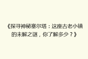 《探寻神秘塞尔塔：这座古老小镇的未解之谜，你了解多少？》