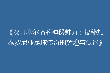 《探寻塞尔塔的神秘魅力:揭秘加泰罗尼亚足球传奇的辉煌与低谷》
