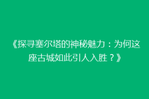 《探寻塞尔塔的神秘魅力：为何这座古城如此引人入胜？》